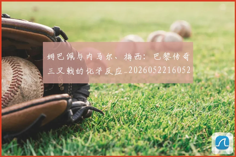 姆巴佩与内马尔、梅西:巴黎传奇三叉戟的化学反应_20260522160529