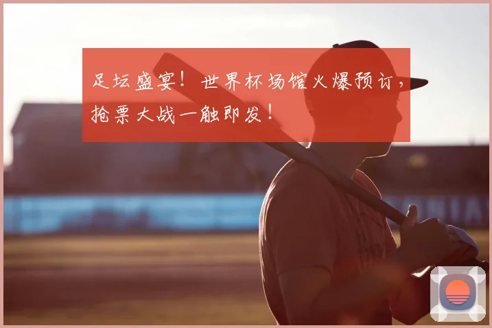 足坛盛宴!世界杯场馆火爆预订,抢票大战一触即发!