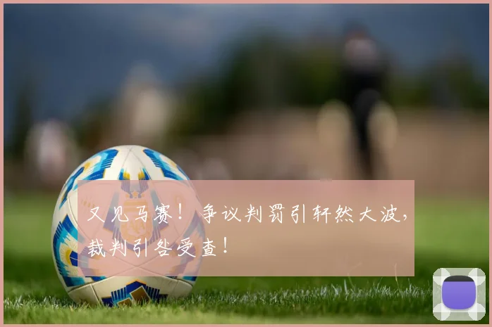 又见马赛！争议判罚引轩然大波，裁判引咎受查！