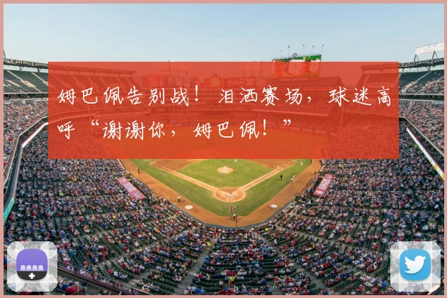 姆巴佩告别战！泪洒赛场，球迷高呼“谢谢你，姆巴佩！”
