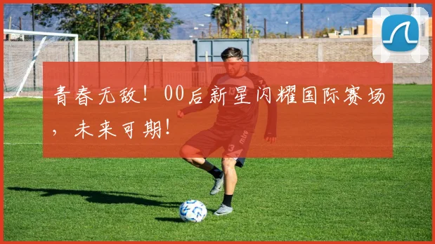 青春无敌!00后新星闪耀国际赛场,未来可期!