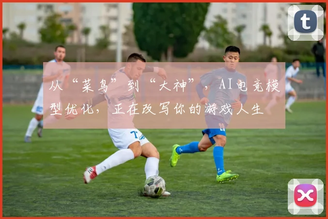 从“菜鸟”到“大神”，AI电竞模型优化，正在改写你的游戏人生