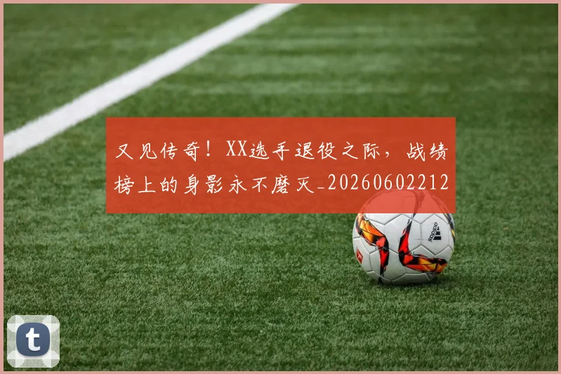 又见传奇！XX选手退役之际，战绩榜上的身影永不磨灭_20260602212809