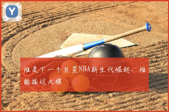 谁是下一个巨星NBA新生代崛起，谁能接过大旗