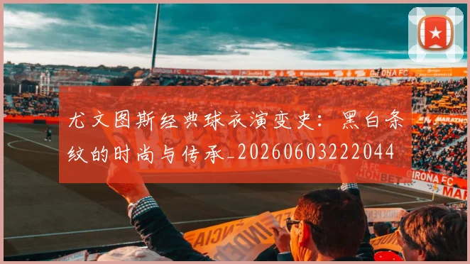 尤文图斯经典球衣演变史:黑白条纹的时尚与传承_20260603222044