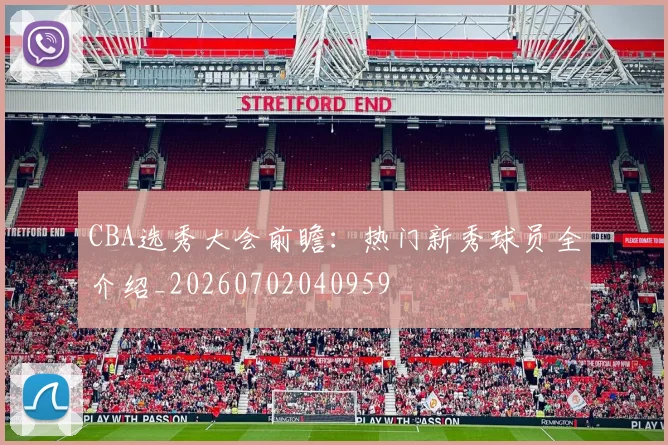 CBA选秀大会前瞻：热门新秀球员全介绍_20260702040959