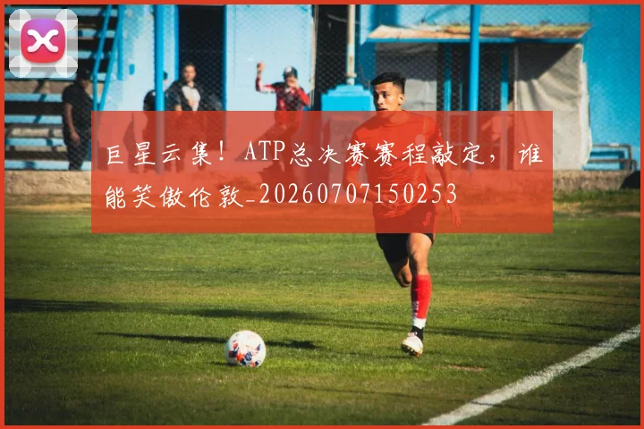 巨星云集！ATP总决赛赛程敲定，谁能笑傲伦敦_20260707150253