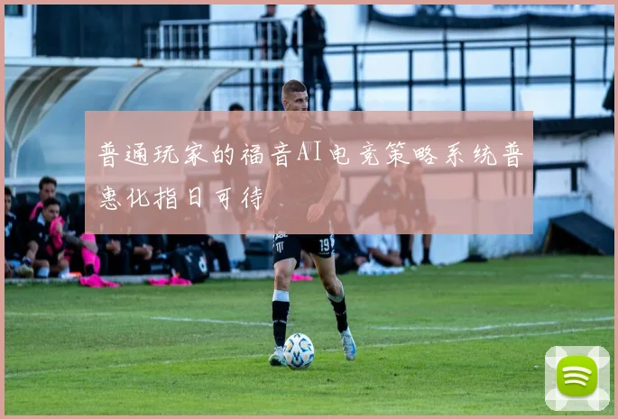 普通玩家的福音AI电竞策略系统普惠化指日可待
