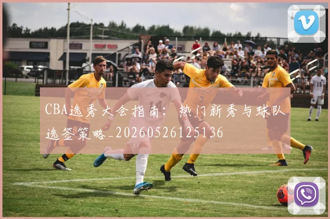 CBA选秀大会指南：热门新秀与球队选签策略_20260526125136