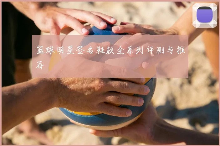 篮球明星签名鞋款全系列评测与推荐