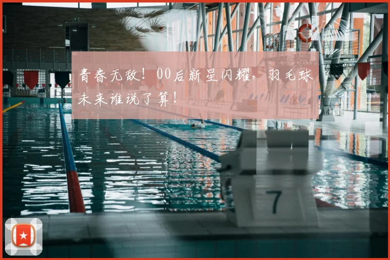 青春无敌！00后新星闪耀，羽毛球未来谁说了算！