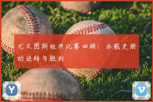 尤文图斯经典比赛回顾：永载史册的逆转与胜利