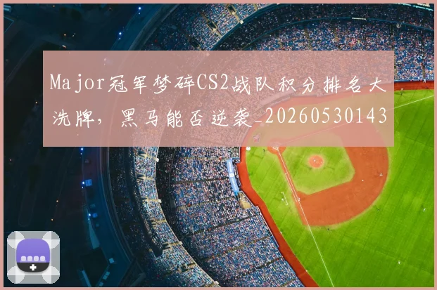 Major冠军梦碎CS2战队积分排名大洗牌，黑马能否逆袭_20260530143557