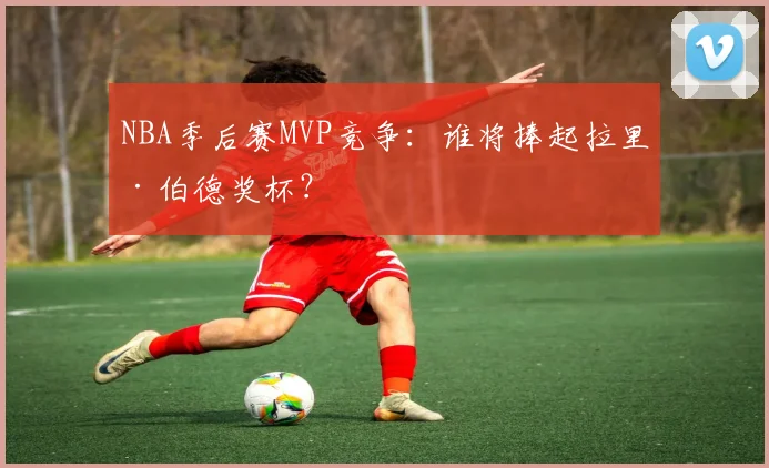 NBA季后赛MVP竞争：谁将捧起拉里·伯德奖杯？