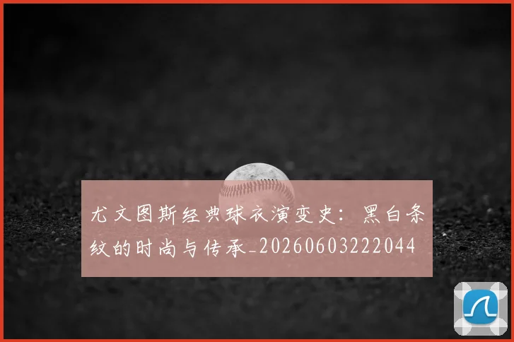 尤文图斯经典球衣演变史：黑白条纹的时尚与传承_20260603222044