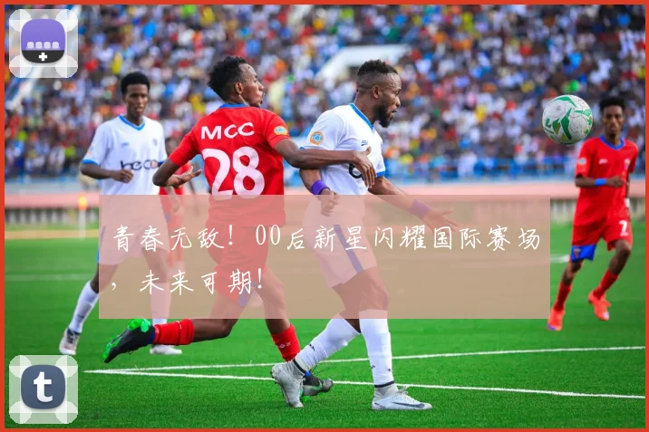 青春无敌！00后新星闪耀国际赛场，未来可期！
