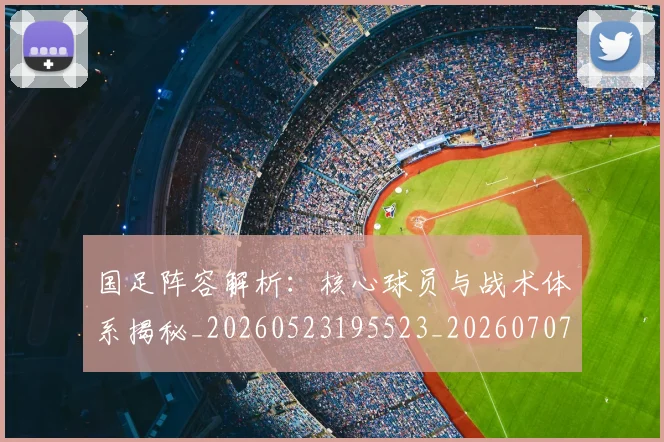 国足阵容解析:核心球员与战术体系揭秘_20260523195523_20260707015830
