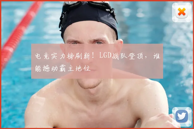 电竞实力榜刷新！LGD战队登顶，谁能撼动霸主地位
