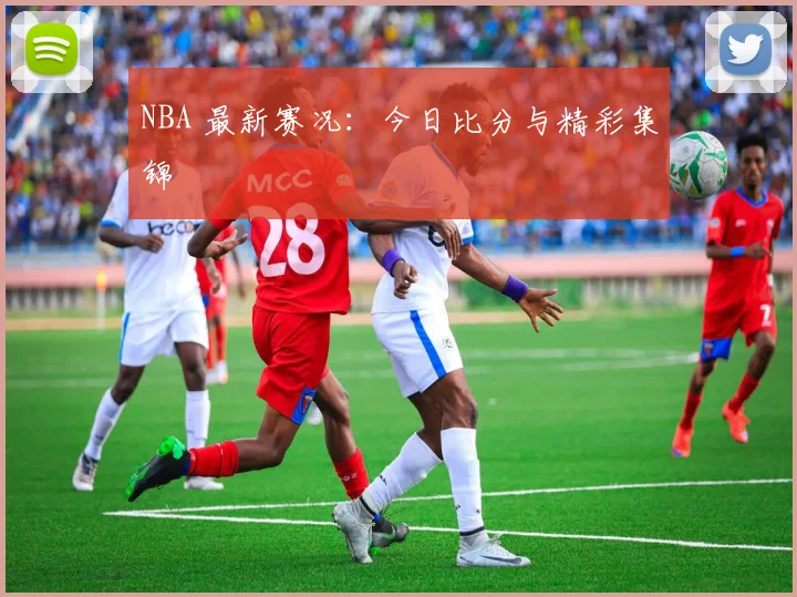 NBA 最新赛况：今日比分与精彩集锦