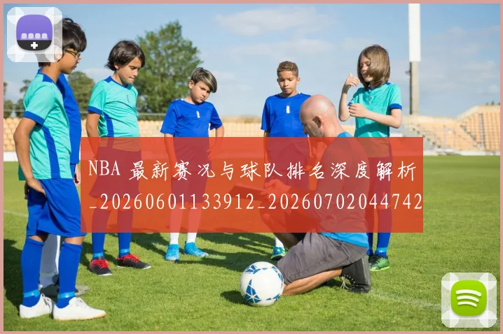 NBA 最新赛况与球队排名深度解析_20260601133912_20260702044742