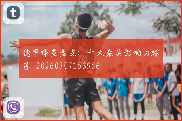 德甲球星盘点：十大最具影响力球员_20260707153956