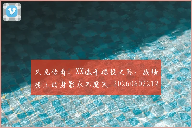 又见传奇!XX选手退役之际,战绩榜上的身影永不磨灭_20260602212809