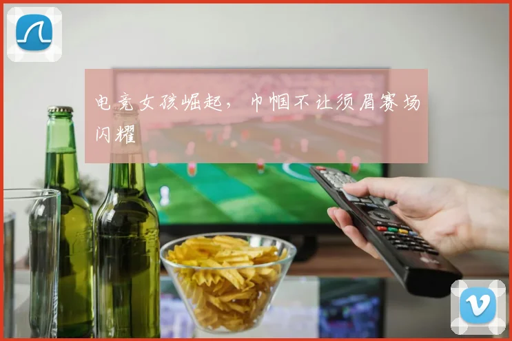 电竞女孩崛起,巾帼不让须眉赛场闪耀