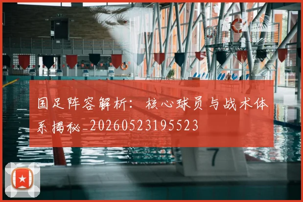 国足阵容解析:核心球员与战术体系揭秘_20260523195523