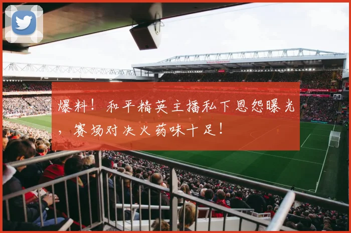 爆料！和平精英主播私下恩怨曝光，赛场对决火药味十足！