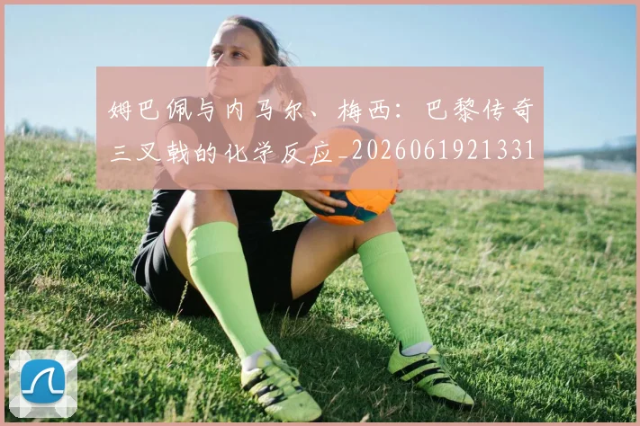 姆巴佩与内马尔、梅西:巴黎传奇三叉戟的化学反应_20260619213314