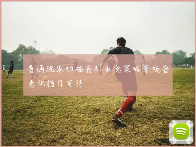 普通玩家的福音AI电竞策略系统普惠化指日可待