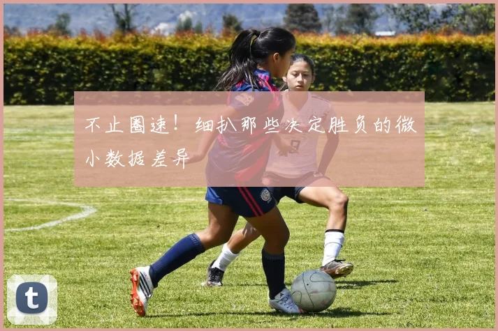 不止圈速！细扒那些决定胜负的微小数据差异