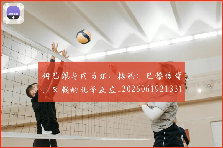 姆巴佩与内马尔、梅西：巴黎传奇三叉戟的化学反应_20260619213314