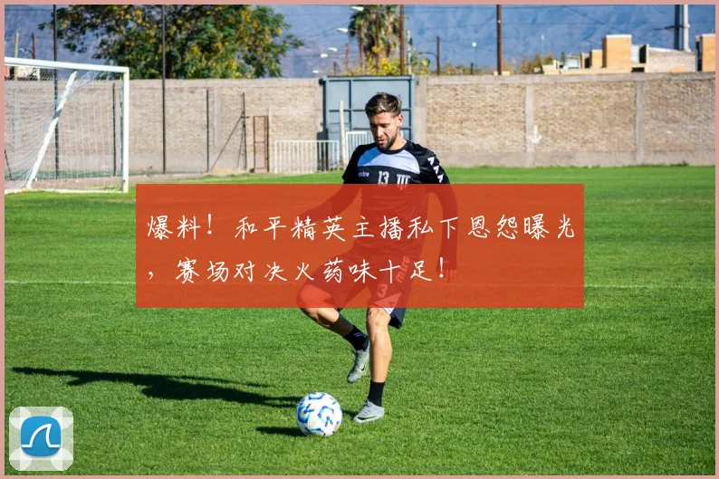爆料！和平精英主播私下恩怨曝光，赛场对决火药味十足！