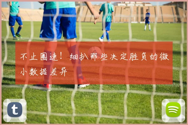 不止圈速!细扒那些决定胜负的微小数据差异