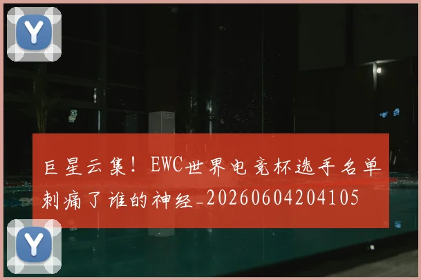 巨星云集！EWC世界电竞杯选手名单刺痛了谁的神经_20260604204105