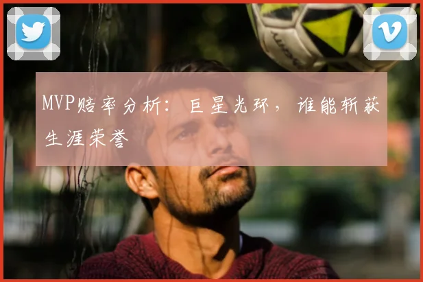 MVP赔率分析：巨星光环，谁能斩获生涯荣誉